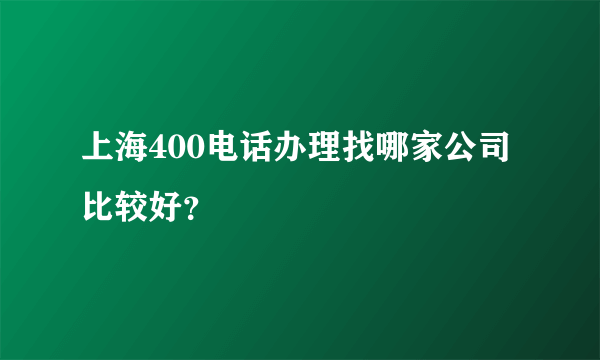 上海400电话办理找哪家公司比较好？