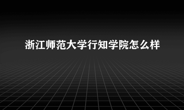 浙江师范大学行知学院怎么样