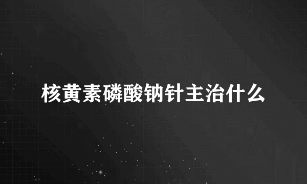 核黄素磷酸钠针主治什么