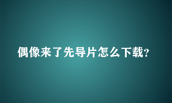 偶像来了先导片怎么下载？