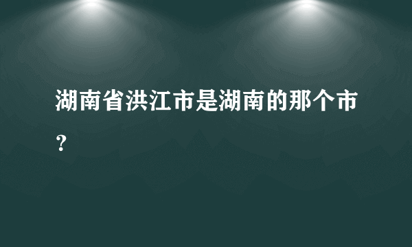 湖南省洪江市是湖南的那个市？