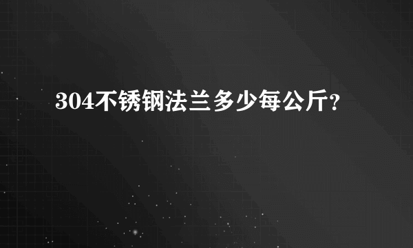 304不锈钢法兰多少每公斤？