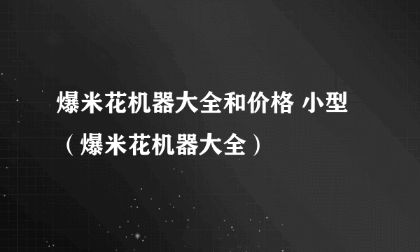 爆米花机器大全和价格 小型（爆米花机器大全）