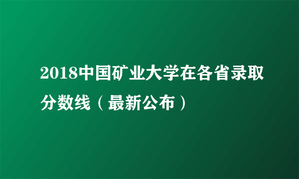 2018中国矿业大学在各省录取分数线（最新公布）