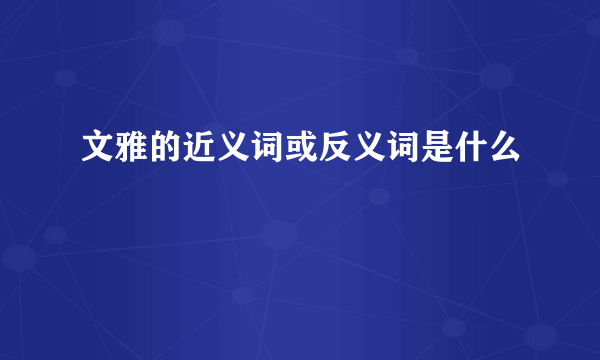 文雅的近义词或反义词是什么