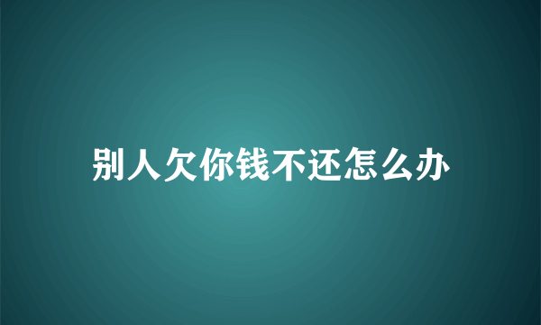 别人欠你钱不还怎么办