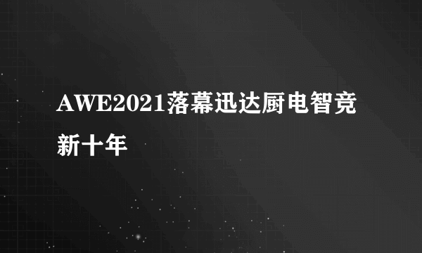 AWE2021落幕迅达厨电智竞新十年