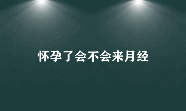 怀孕了会不会来月经