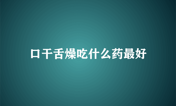 口干舌燥吃什么药最好