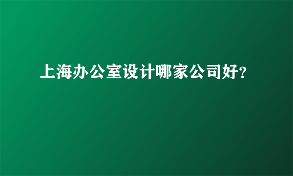 上海办公室设计哪家公司好？