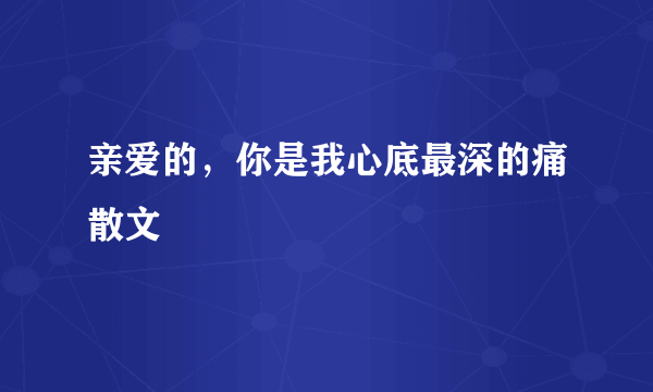 亲爱的，你是我心底最深的痛散文