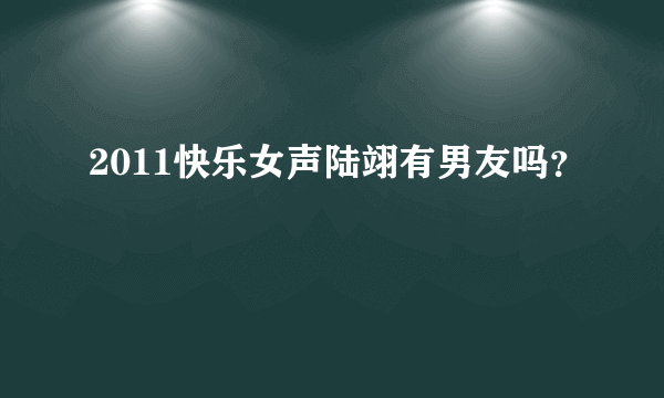 2011快乐女声陆翊有男友吗？