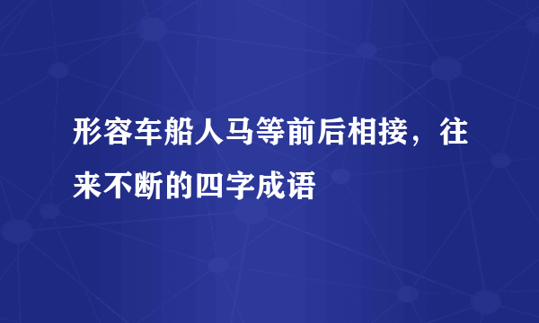 形容车船人马等前后相接，往来不断的四字成语