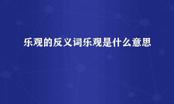 乐观的反义词乐观是什么意思