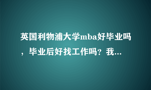 英国利物浦大学mba好毕业吗，毕业后好找工作吗？我是有三年管理方面的经验，怕课程比想象的难，毕不