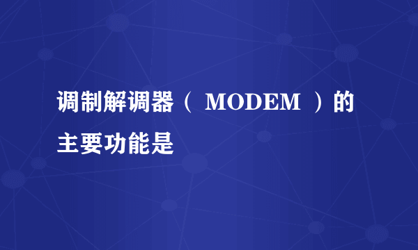 调制解调器（ MODEM ）的主要功能是