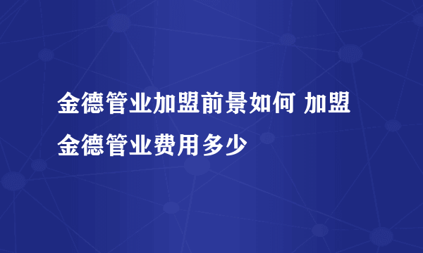 金德管业加盟前景如何 加盟金德管业费用多少