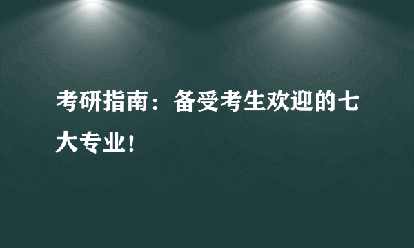 考研指南：备受考生欢迎的七大专业！