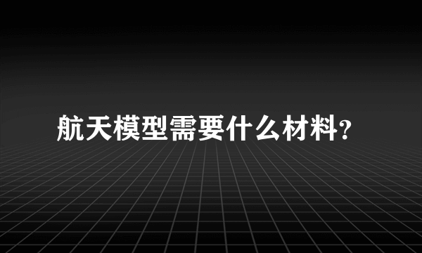 航天模型需要什么材料？