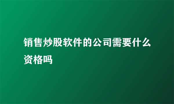 销售炒股软件的公司需要什么资格吗