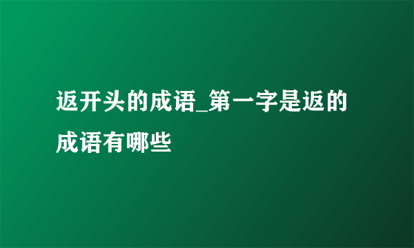 返开头的成语_第一字是返的成语有哪些