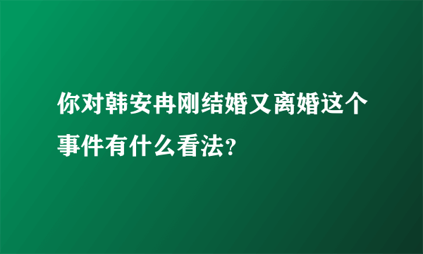 你对韩安冉刚结婚又离婚这个事件有什么看法？