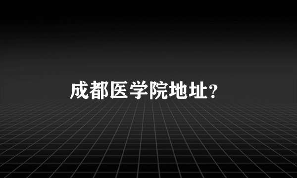 成都医学院地址？