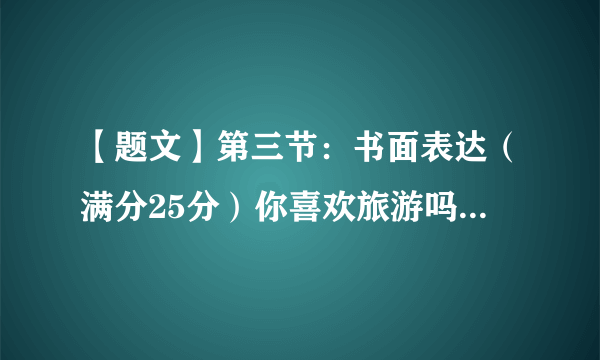 【题文】第三节：书面表达（满分25分）你喜欢旅游吗? 你去过哪些地方旅游? 运用你学过的知识, 写一篇约120字的英语短文，对你比较熟悉的一个国内或当地的著名景点进行描述，内容包括：1. 景点的名称，位置以及它吸引游客的原因2. 描述这个景点的特色以及来这里游览的益处。3. 做出总结。