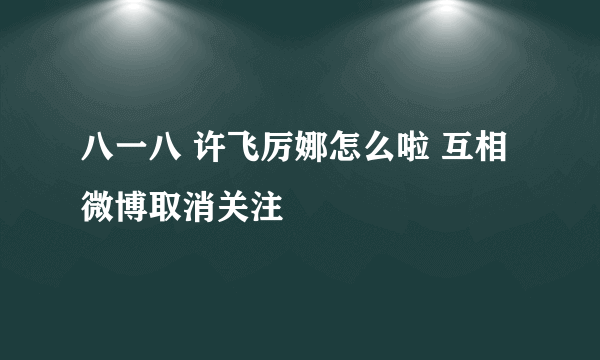 八一八 许飞厉娜怎么啦 互相微博取消关注