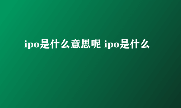 ipo是什么意思呢 ipo是什么