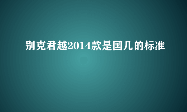 别克君越2014款是国几的标准