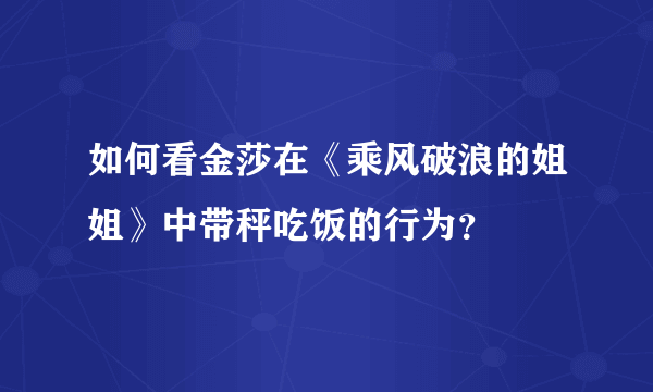 如何看金莎在《乘风破浪的姐姐》中带秤吃饭的行为？