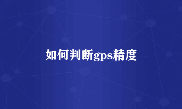 如何判断gps精度