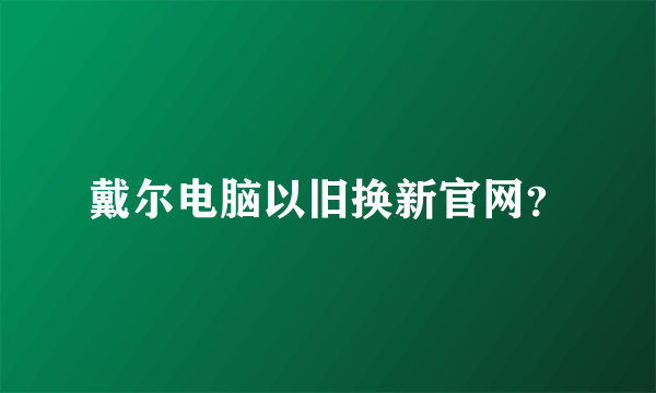 戴尔电脑以旧换新官网？