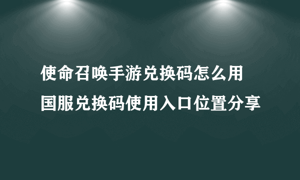 使命召唤手游兑换码怎么用 国服兑换码使用入口位置分享