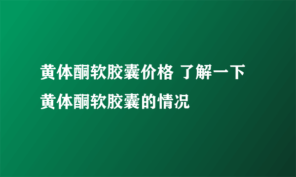 黄体酮软胶囊价格 了解一下黄体酮软胶囊的情况