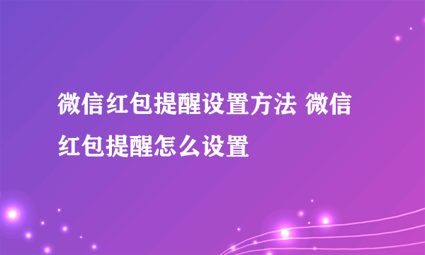 微信红包提醒设置方法 微信红包提醒怎么设置