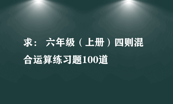 求： 六年级（上册）四则混合运算练习题100道