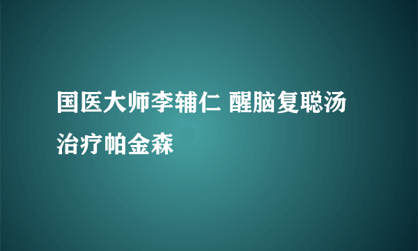 国医大师李辅仁 醒脑复聪汤治疗帕金森