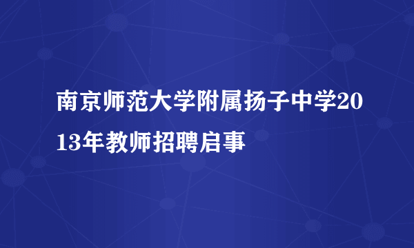 南京师范大学附属扬子中学2013年教师招聘启事