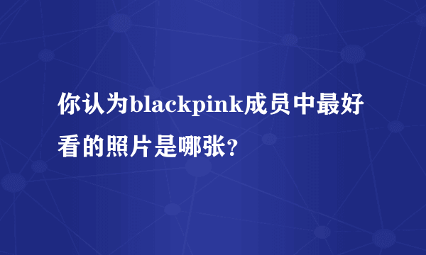 你认为blackpink成员中最好看的照片是哪张？