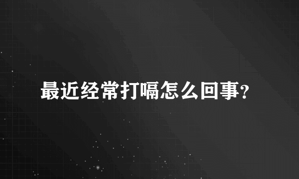 最近经常打嗝怎么回事？