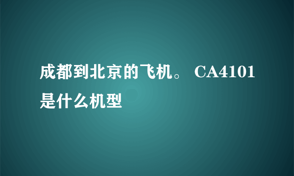 成都到北京的飞机。 CA4101是什么机型