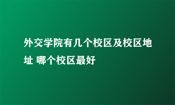 外交学院有几个校区及校区地址 哪个校区最好