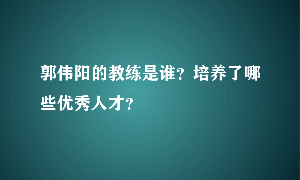 郭伟阳的教练是谁？培养了哪些优秀人才？