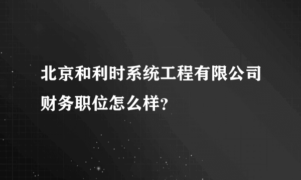 北京和利时系统工程有限公司财务职位怎么样？