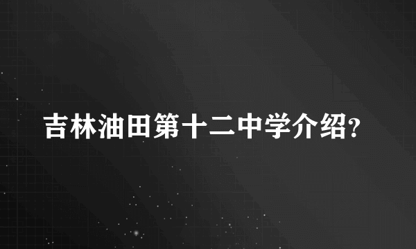 吉林油田第十二中学介绍？