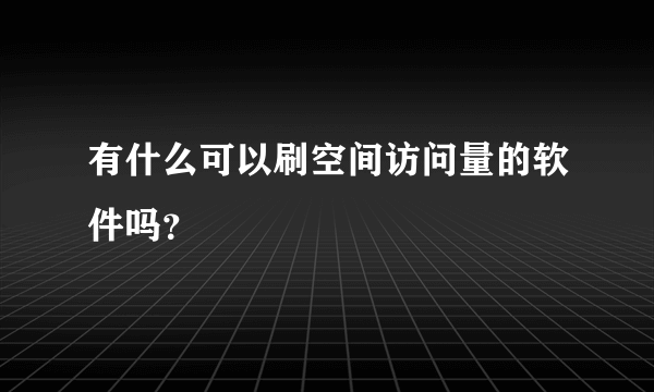 有什么可以刷空间访问量的软件吗？