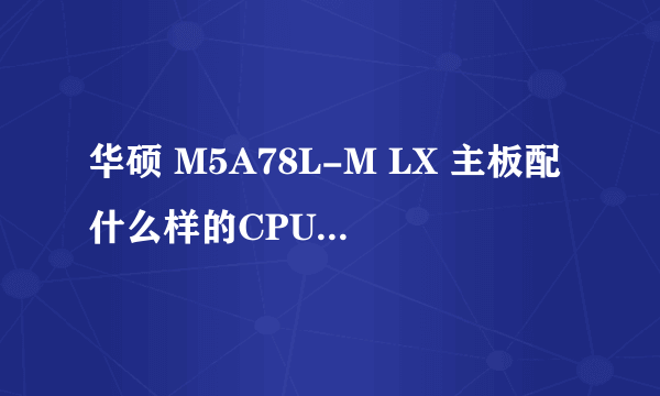 华硕 M5A78L-M LX 主板配什么样的CPU比较好呢?