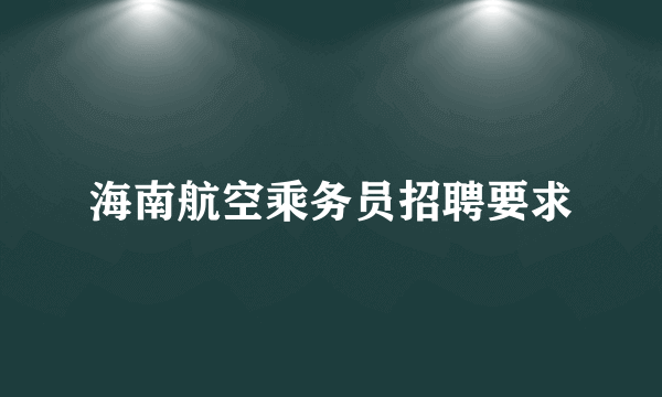 海南航空乘务员招聘要求